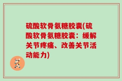 硫酸软骨氨糖胶囊(硫酸软骨氨糖胶囊：缓解关节疼痛、改善关节活动能力)