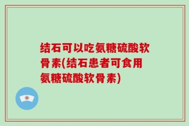 结石可以吃氨糖硫酸软骨素(结石患者可食用氨糖硫酸软骨素)