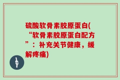 硫酸软骨素胶原蛋白(“软骨素胶原蛋白配方”：补充关节健康，缓解疼痛)