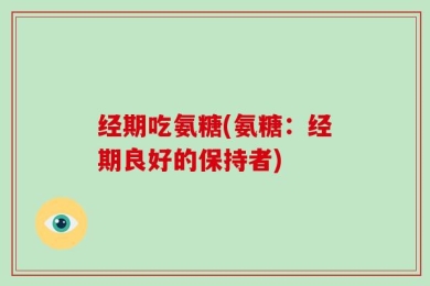 经期吃氨糖(氨糖：经期良好的保持者)