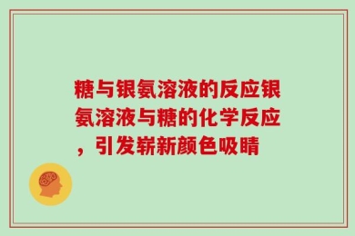 糖与银氨溶液的反应银氨溶液与糖的化学反应，引发崭新颜色吸睛
