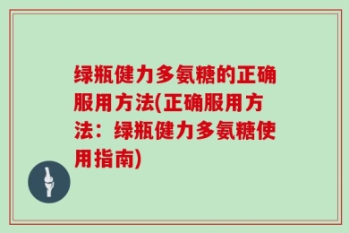 绿瓶健力多氨糖的正确服用方法(正确服用方法：绿瓶健力多氨糖使用指南)