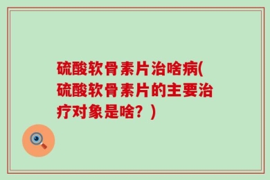 硫酸软骨素片治啥病(硫酸软骨素片的主要治疗对象是啥？)