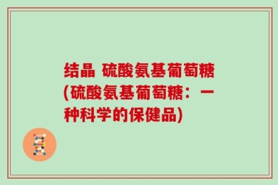 结晶 硫酸氨基葡萄糖(硫酸氨基葡萄糖：一种科学的保健品)