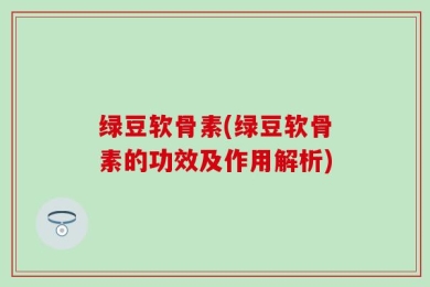 绿豆软骨素(绿豆软骨素的功效及作用解析)