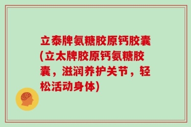 立泰牌氨糖胶原钙胶囊(立太牌胶原钙氨糖胶囊，滋润养护关节，轻松活动身体)