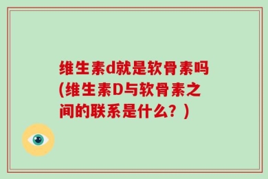 维生素d就是软骨素吗(维生素D与软骨素之间的联系是什么？)