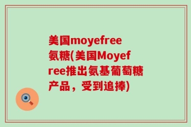 美国moyefree氨糖(美国Moyefree推出氨基葡萄糖产品，受到追捧)
