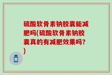 硫酸软骨素钠胶囊能减肥吗(硫酸软骨素钠胶囊真的有减肥效果吗？)