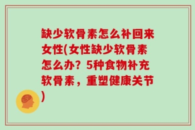 缺少软骨素怎么补回来女性(女性缺少软骨素怎么办？5种食物补充软骨素，重塑健康关节)