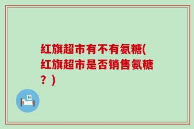 红旗超市有不有氨糖(红旗超市是否销售氨糖？)
