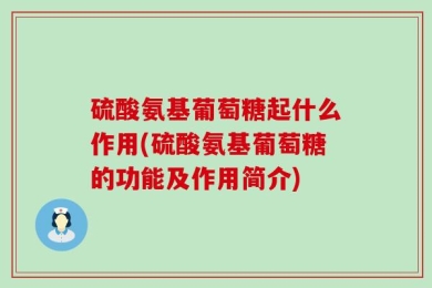 硫酸氨基葡萄糖起什么作用(硫酸氨基葡萄糖的功能及作用简介)