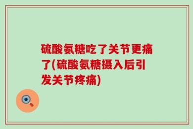 硫酸氨糖吃了关节更痛了(硫酸氨糖摄入后引发关节疼痛)