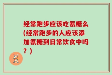 经常跑步应该吃氨糖么(经常跑步的人应该添加氨糖到日常饮食中吗？)