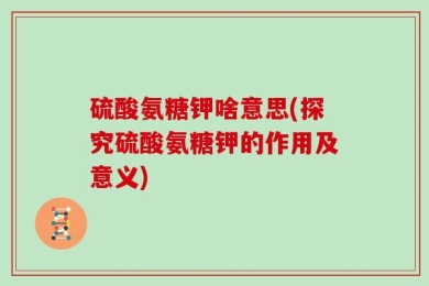 硫酸氨糖钾啥意思(探究硫酸氨糖钾的作用及意义)