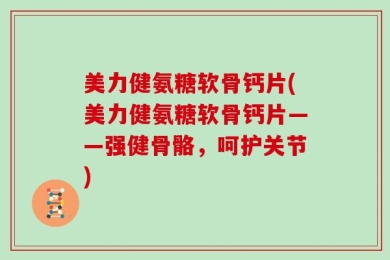 美力健氨糖软骨钙片(美力健氨糖软骨钙片——强健骨骼，呵护关节)