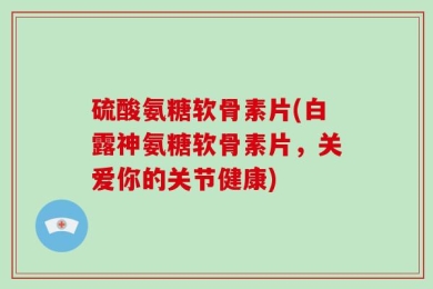 硫酸氨糖软骨素片(白露神氨糖软骨素片，关爱你的关节健康)