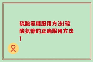 硫酸氨糖服用方法(硫酸氨糖的正确服用方法)
