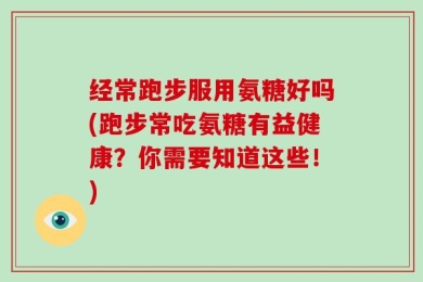 经常跑步服用氨糖好吗(跑步常吃氨糖有益健康？你需要知道这些！)