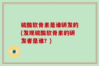 硫酸软骨素是谁研发的(发现硫酸软骨素的研发者是谁？)