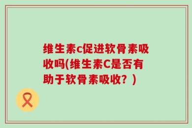 维生素c促进软骨素吸收吗(维生素C是否有助于软骨素吸收？)