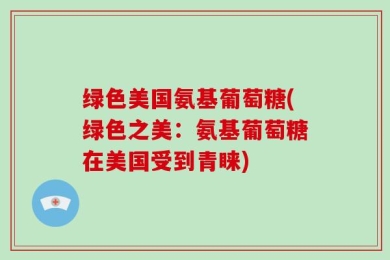 绿色美国氨基葡萄糖(绿色之美：氨基葡萄糖在美国受到青睐)