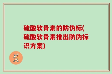 硫酸软骨素的防伪标(硫酸软骨素推出防伪标识方案)