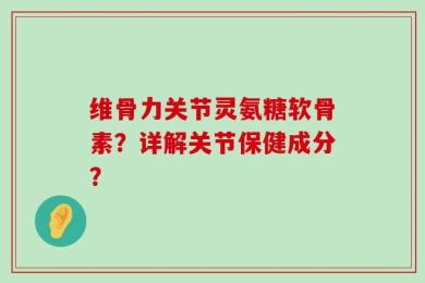 维骨力关节灵氨糖软骨素？详解关节保健成分？
