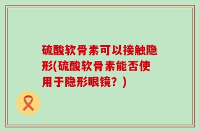 硫酸软骨素可以接触隐形(硫酸软骨素能否使用于隐形眼镜？)