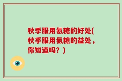 秋季服用氨糖的好处(秋季服用氨糖的益处，你知道吗？)