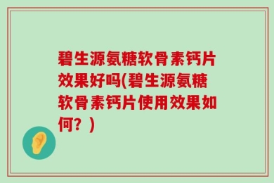 碧生源氨糖软骨素钙片效果好吗(碧生源氨糖软骨素钙片使用效果如何？)