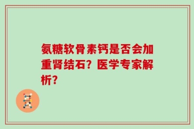 氨糖软骨素钙是否会加重肾结石？医学专家解析？
