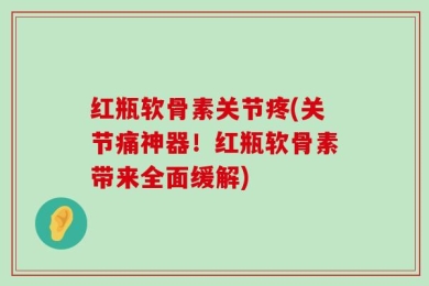 红瓶软骨素关节疼(关节痛神器！红瓶软骨素带来全面缓解)