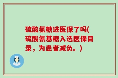 硫酸氨糖进医保了吗(硫酸氨基糖入选医保目录，为患者减负。)