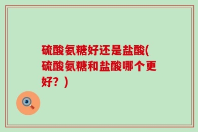 硫酸氨糖好还是盐酸(硫酸氨糖和盐酸哪个更好？)