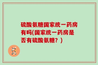 硫酸氨糖国家统一药房有吗(国家统一药房是否有硫酸氨糖？)