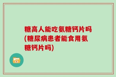 糖高人能吃氨糖钙片吗(糖尿病患者能食用氨糖钙片吗)