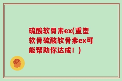 硫酸软骨素ex(重塑软骨硫酸软骨素ex可能帮助你达成！)