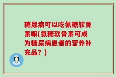 糖尿病可以吃氨糖软骨素嘛(氨糖软骨素可成为糖尿病患者的营养补充品？)
