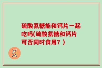 硫酸氨糖能和钙片一起吃吗(硫酸氨糖和钙片可否同时食用？)