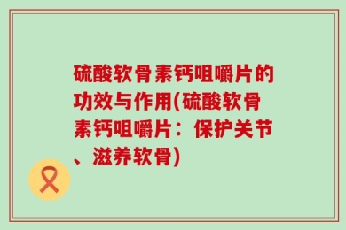 硫酸软骨素钙咀嚼片的功效与作用(硫酸软骨素钙咀嚼片：保护关节、滋养软骨)
