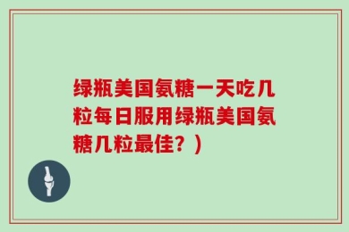 绿瓶美国氨糖一天吃几粒每日服用绿瓶美国氨糖几粒最佳？)