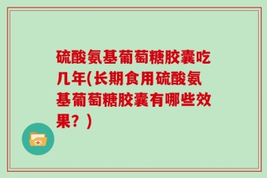 硫酸氨基葡萄糖胶囊吃几年(长期食用硫酸氨基葡萄糖胶囊有哪些效果？)