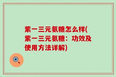 紫一三元氨糖怎么样(紫一三元氨糖：功效及使用方法详解)