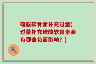 硫酸软骨素补充过量(过量补充硫酸软骨素会有哪些负面影响？)