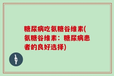 糖尿病吃氨糖谷维素(氨糖谷维素：糖尿病患者的良好选择)