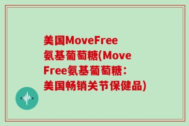 美国MoveFree氨基葡萄糖(MoveFree氨基葡萄糖：美国畅销关节保健品)