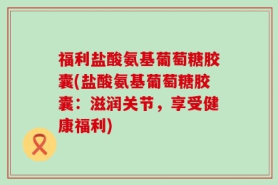 福利盐酸氨基葡萄糖胶囊(盐酸氨基葡萄糖胶囊：滋润关节，享受健康福利)
