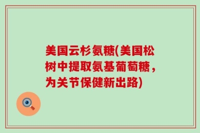 美国云杉氨糖(美国松树中提取氨基葡萄糖，为关节保健新出路)