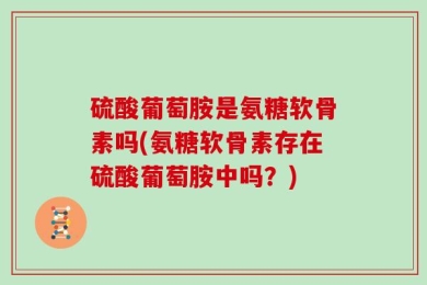 硫酸葡萄胺是氨糖软骨素吗(氨糖软骨素存在硫酸葡萄胺中吗？)